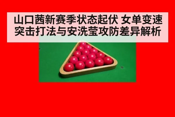 山口茜新赛季状态起伏 女单变速突击打法与安洗莹攻防差异解析