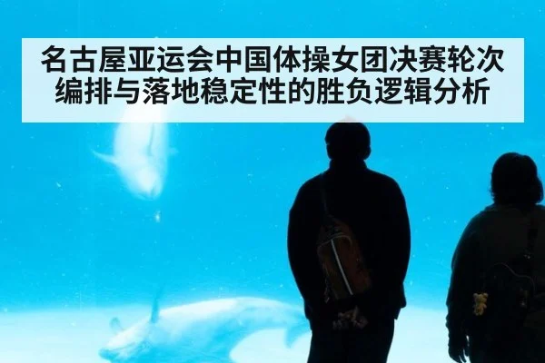 名古屋亚运会中国体操女团决赛轮次编排与落地稳定性的胜负逻辑分析