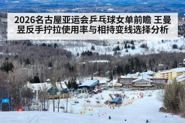 2026名古屋亚运会乒乓球女单前瞻 王曼昱反手拧拉使用率与相持变线选择分析