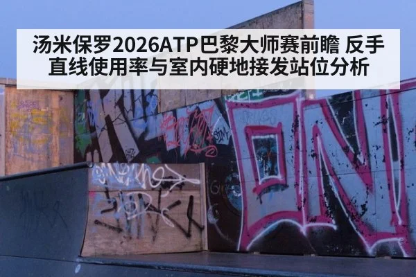 汤米保罗2026ATP巴黎大师赛前瞻 反手直线使用率与室内硬地接发站位分析