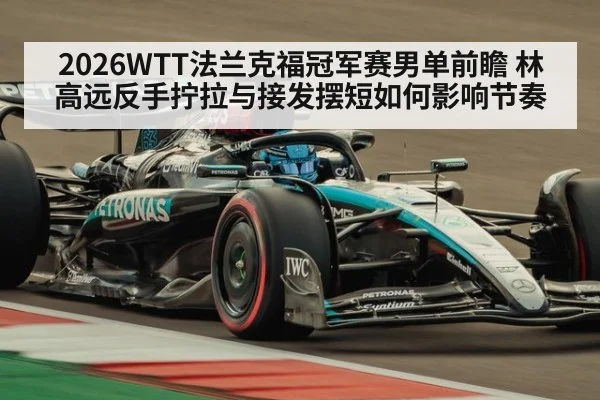 2026WTT法兰克福冠军赛男单前瞻 林高远反手拧拉与接发摆短如何影响节奏