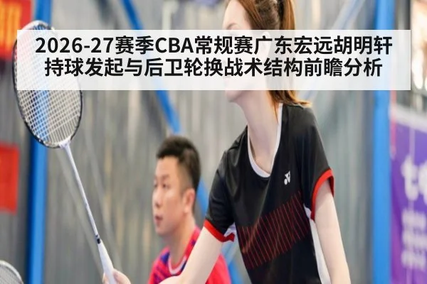 2026-27赛季CBA常规赛广东宏远胡明轩持球发起与后卫轮换战术结构前瞻分析